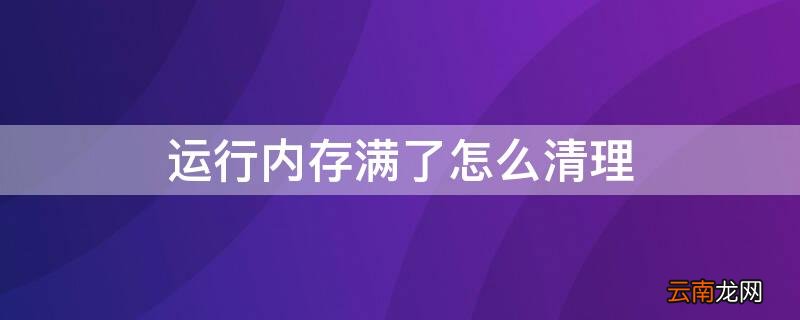 运行内存满了怎么清理缓存 运行内存满了怎么清理