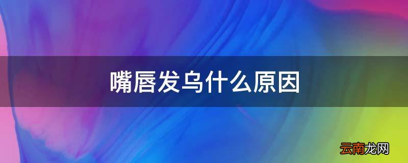 嘴唇发乌什么原因