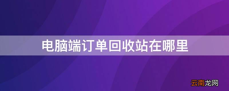 电脑端订单回收站在哪里 订单回收站怎么找