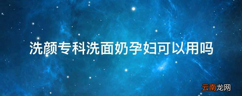 洗颜专科洗面奶孕妇可以用吗