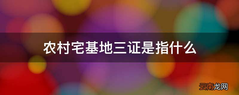 农村宅基地三证是指什么