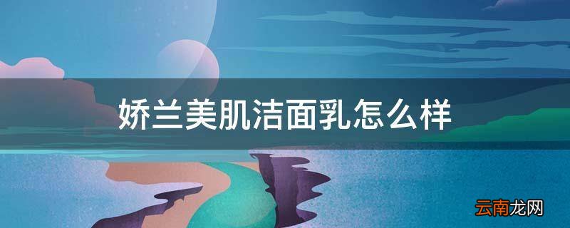 娇兰美肌洁面乳怎么样