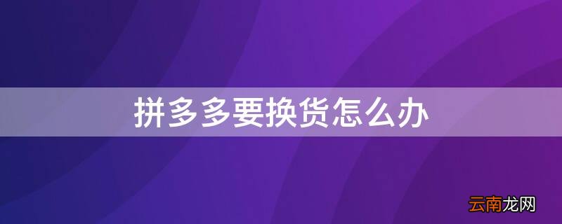 拼多多要换货怎么办 拼多多换货具体怎么办