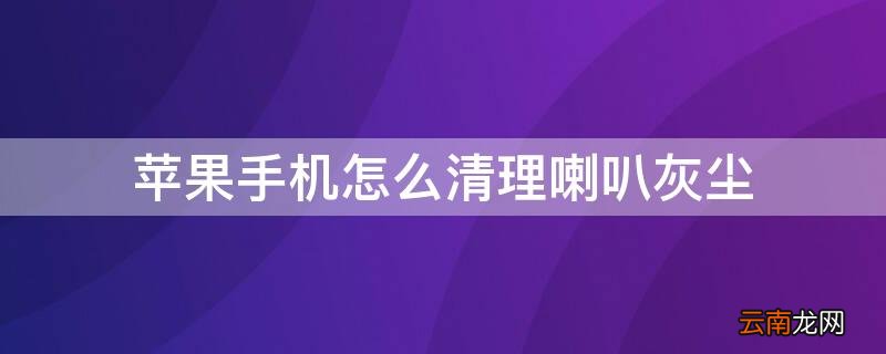 iphone手机怎么清理喇叭灰尘 iPhone手机怎么清理喇叭灰尘