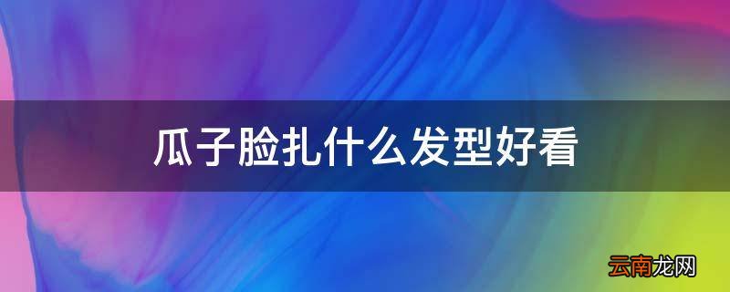 瓜子脸扎什么发型好看