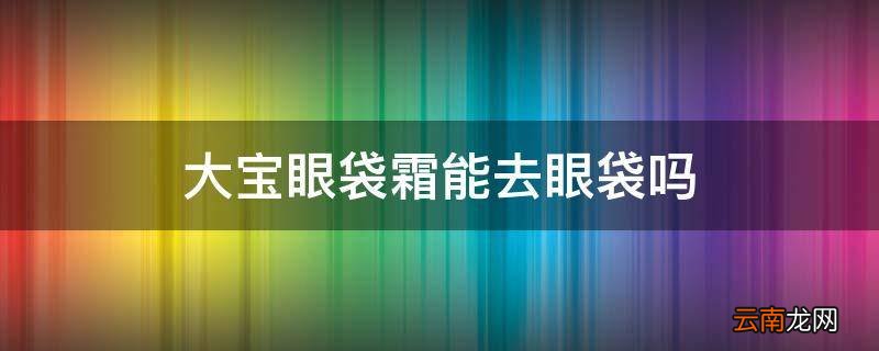 大宝眼袋霜能去眼袋吗
