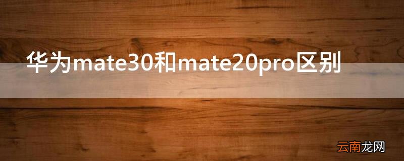 华为mate30和mate20pro区别 华为mate20pro和华为mate30的区别