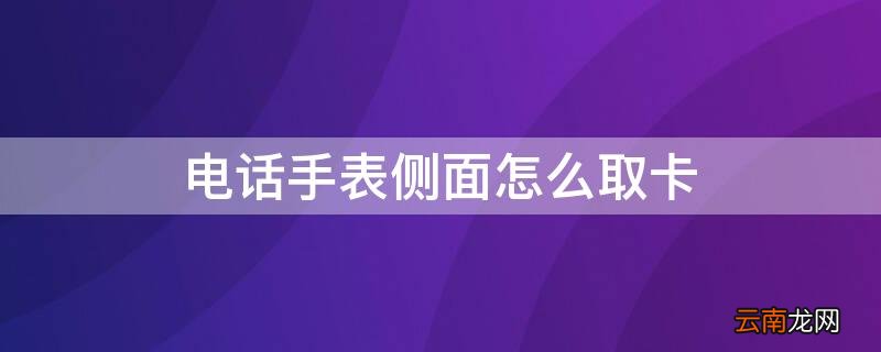 电话手表侧面怎么取卡 电话手表侧面怎么取卡槽