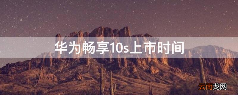 华为畅享10s上市时间及参数 华为畅享10s上市时间