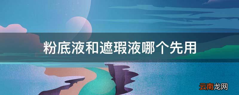 粉底液和遮瑕液哪个先用