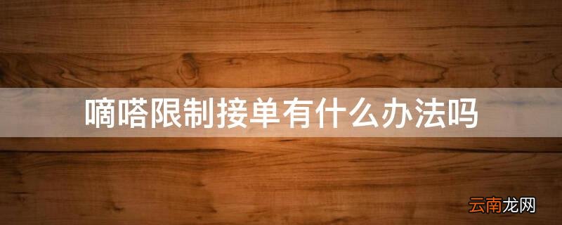 嘀嗒限制接单有什么办法吗 嘀嗒限制接单有什么办法吗知乎