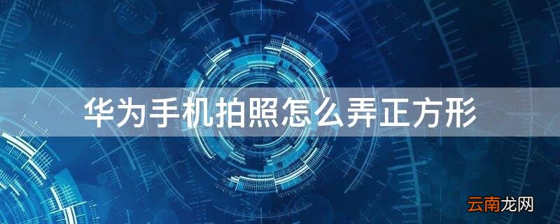 华为手机拍照怎么弄正方形 华为手机拍照怎么弄正方形照片