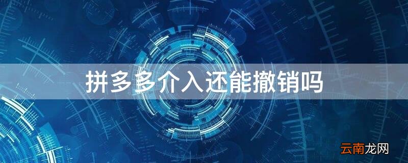 拼多多介入还能撤销吗怎么弄 拼多多介入还能撤销吗