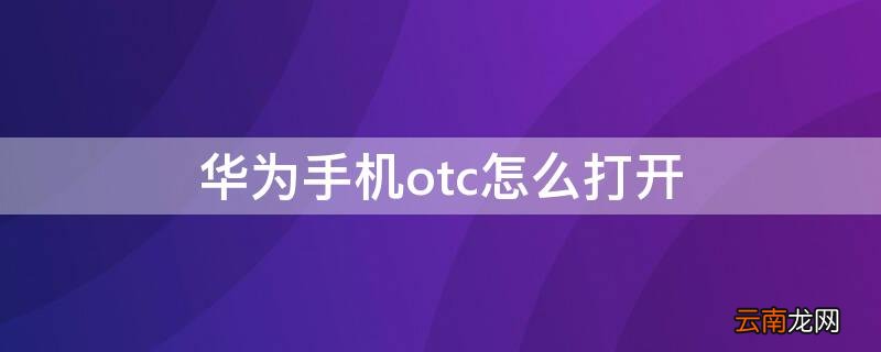 华为手机如何打开 华为手机otc怎么打开
