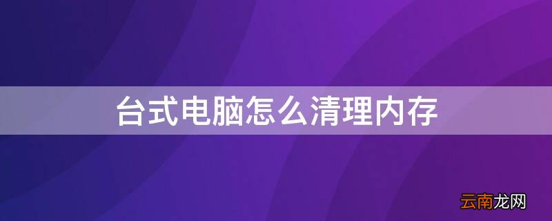 台式电脑怎么清理内存 台式电脑怎么清理内存恢复出厂设置