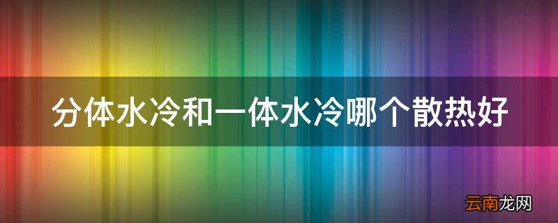 分体水冷和一体水冷哪个散热好