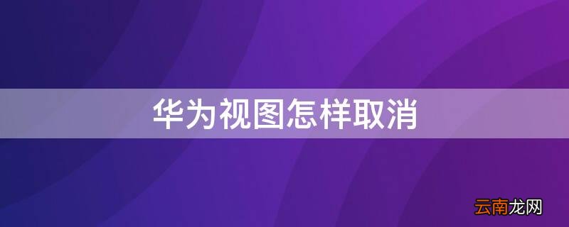华为任务视图删不掉 华为视图怎样取消