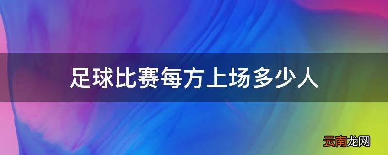 足球比赛每方上场多少人