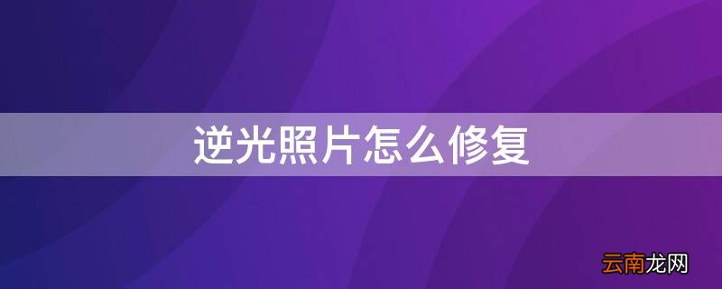 逆光照片怎么修复