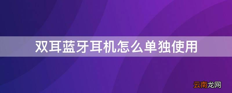 双耳蓝牙耳机怎么单独使用 单耳蓝牙耳机怎么用双耳