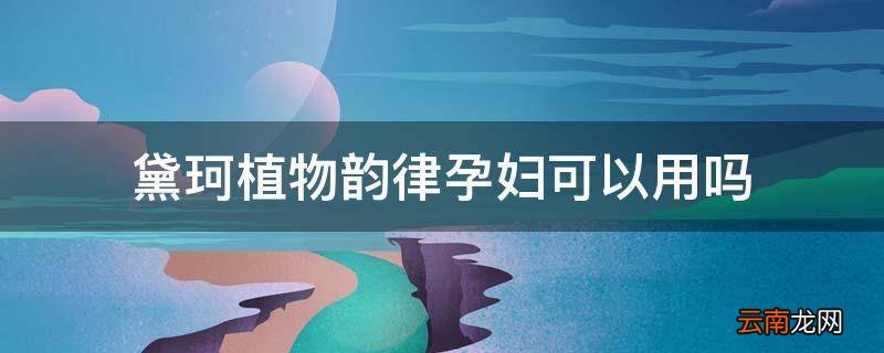 黛珂植物韵律孕妇可以用吗