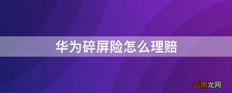 华为碎屏险怎么理赔 华为碎屏险怎么理赔什么流程