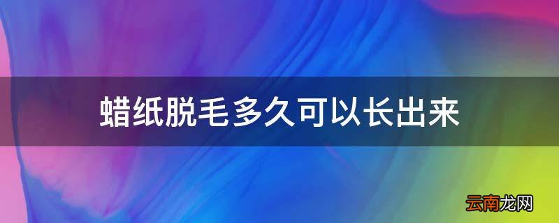 蜡纸脱毛多久可以长出来