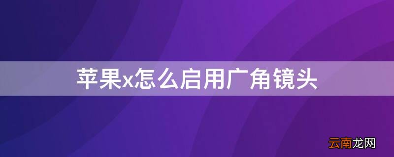 iphonex广角镜头设置 iPhonex怎么启用广角镜头