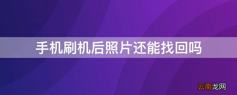 手机刷机了里面的照片还能找回吗 手机刷机后照片还能找回吗