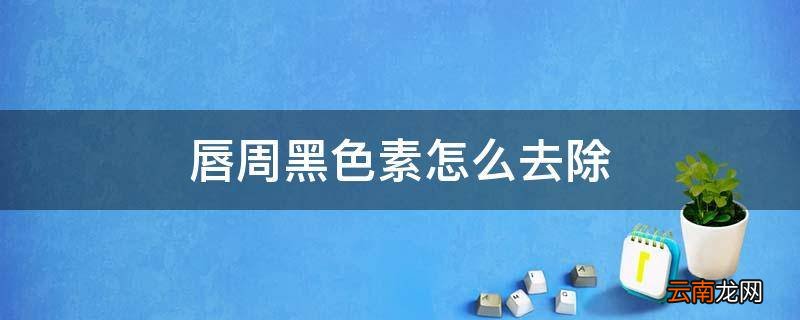 唇周黑色素怎么去除