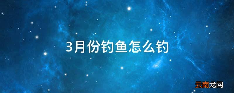 3月份钓鱼怎么钓