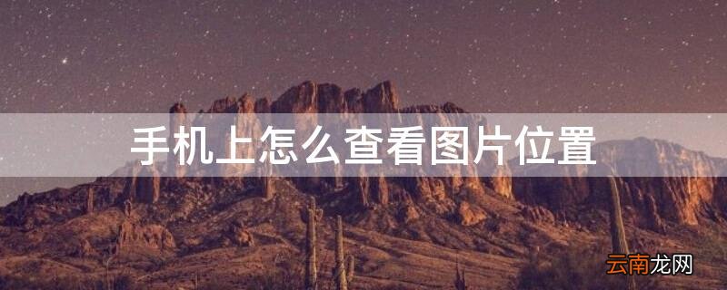 手机上怎么查看图片位置 手机查看图片地理位置