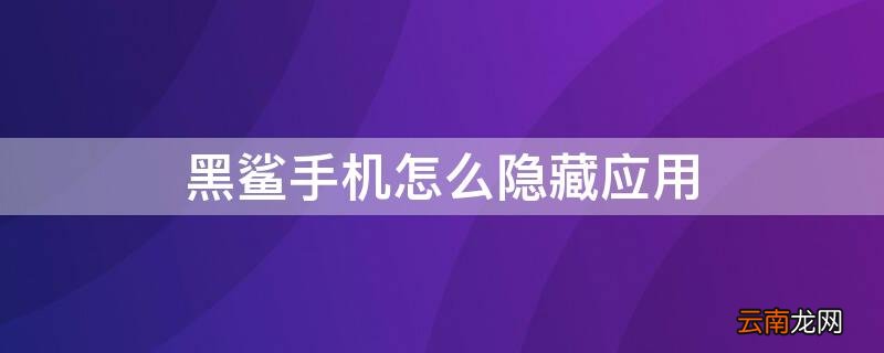 黑鲨手机隐藏应用怎么打开 黑鲨手机怎么隐藏应用