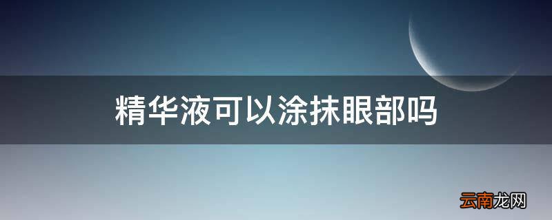 精华液可以涂抹眼部吗