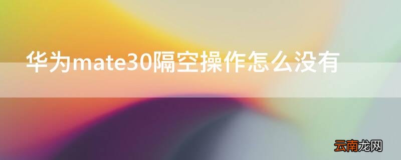 华为mate30隔空操作怎么没有 华为mate30隔空操作怎么没有了