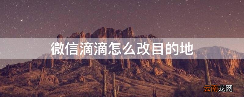 微信滴滴怎么改目的地 微信滴滴怎么改目的地定位