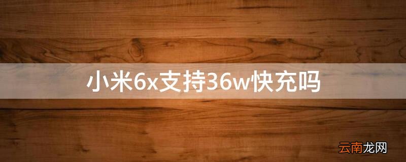 小米6x支持36w快充吗 小米6x用36w快充会怎样