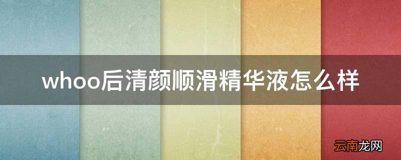 whoo后清颜顺滑精华液怎么样