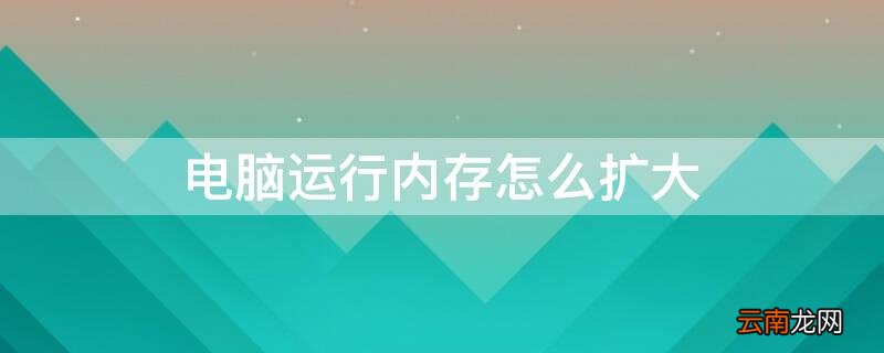 电脑运行内存怎么扩大 电脑运行内存怎么扩大到16g