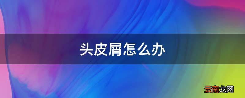 头皮屑怎么办