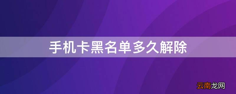 手机号黑名单多久能消除 手机卡黑名单多久解除