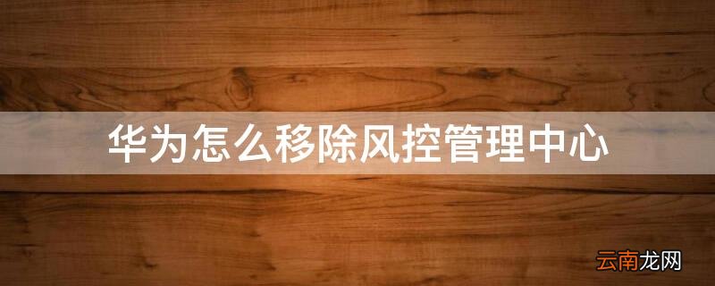 华为怎么移除风控管理中心软件 华为怎么移除风控管理中心