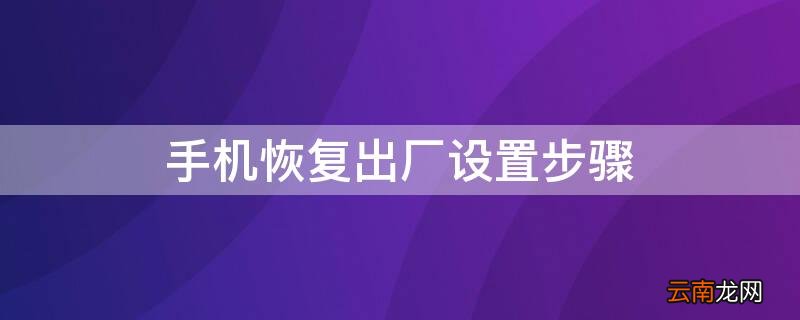 手机恢复出厂设置步骤 手机恢复出厂设置怎么做?