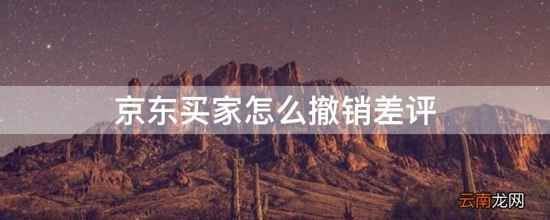 京东买家怎么撤销差评退款 京东买家怎么撤销差评