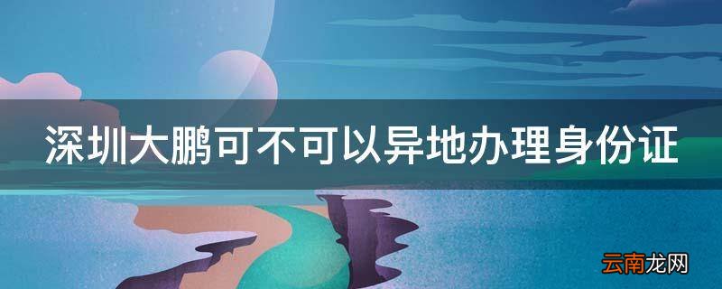 深圳大鹏可不可以异地办理身份证