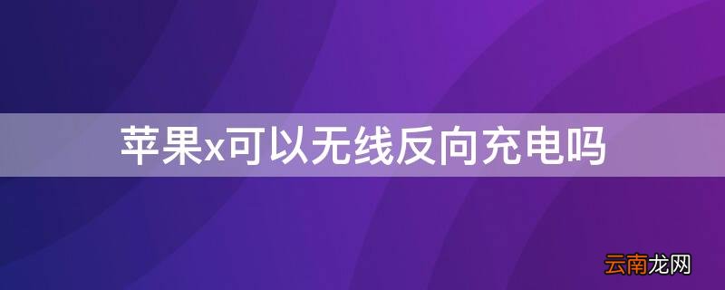 苹果x能无线反向充电吗 iPhonex可以无线反向充电吗
