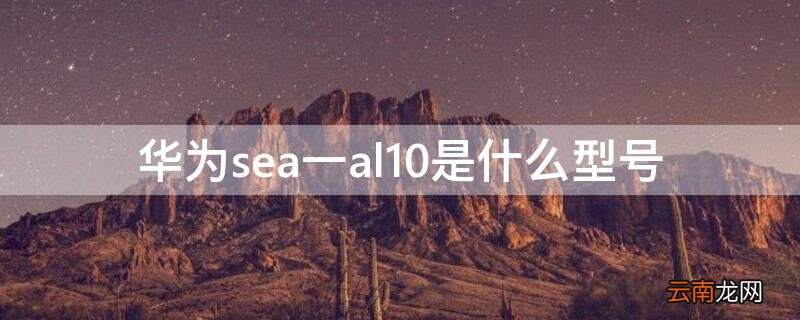 华为sea一al10是什么型号 华为sea一al10是什么型号售价