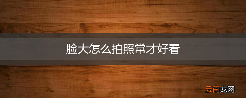 脸大怎么拍照常才好看