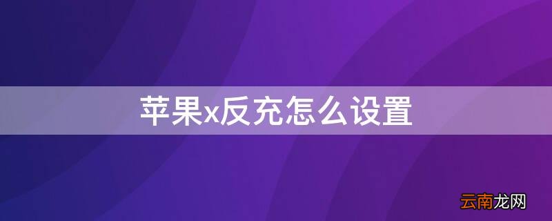 苹果xr反充怎么设置 iPhonex反充怎么设置