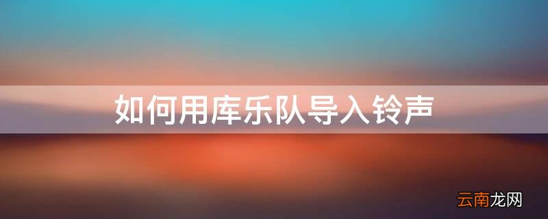 如何用库乐队导入铃声 如何用库乐队导入铃声音乐